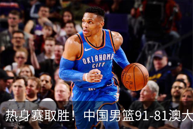 热身赛取胜！中国男篮91-81澳大利亚！王俊杰闪耀全场
